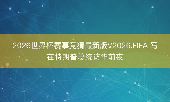 2026世界杯赛事竞猜最新版V2026.FIFA 写在特朗普总统访华前夜
