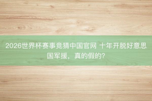 2026世界杯赛事竞猜中国官网 十年开脱好意思国军援，真的假的？