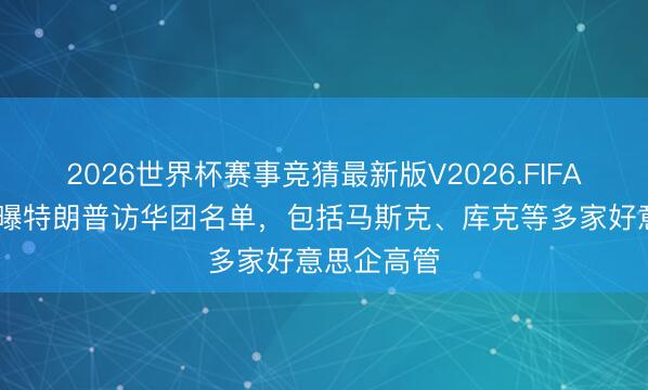 2026世界杯赛事竞猜最新版V2026.FIFA 好意思媒曝特朗普访华团名单，包括马斯克、库克等多家好意思企高管