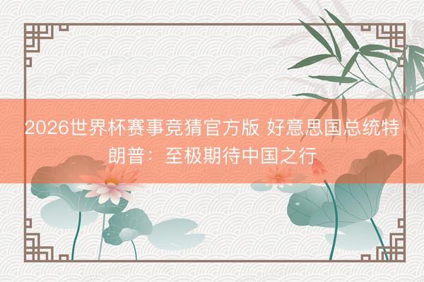 2026世界杯赛事竞猜官方版 好意思国总统特朗普：至极期待中国之行