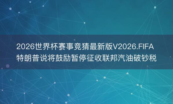 2026世界杯赛事竞猜最新版V2026.FIFA 特朗普说将鼓励暂停征收联邦汽油破钞税