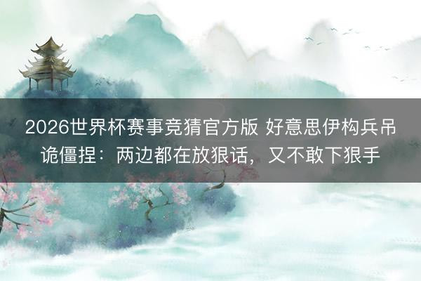 2026世界杯赛事竞猜官方版 好意思伊构兵吊诡僵捏：两边都在放狠话，又不敢下狠手