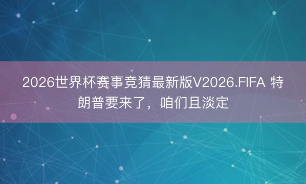 2026世界杯赛事竞猜最新版V2026.FIFA 特朗普要来了，咱们且淡定