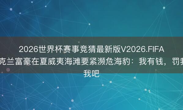 2026世界杯赛事竞猜最新版V2026.FIFA 乌克兰富豪在夏威夷海滩要紧濒危海豹：我有钱，罚我吧