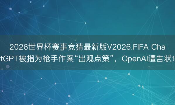2026世界杯赛事竞猜最新版V2026.FIFA ChatGPT被指为枪手作案“出观点策”，OpenAI遭告状！