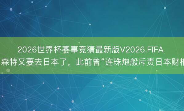 2026世界杯赛事竞猜最新版V2026.FIFA 贝森特又要去日本了，此前曾“连珠炮般斥责日本财相”