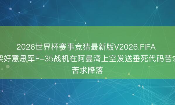 2026世界杯赛事竞猜最新版V2026.FIFA 又一架好意思军F-35战机在阿曼湾上空发送垂死代码苦求降落