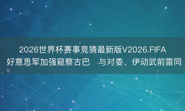 2026世界杯赛事竞猜最新版V2026.FIFA 好意思军加强窥察古巴　与对委、伊动武前雷同