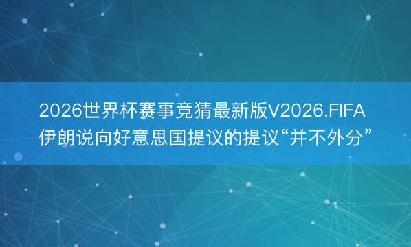 2026世界杯赛事竞猜最新版V2026.FIFA 伊朗说向好意思国提议的提议“并不外分”