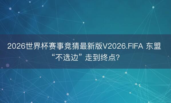 2026世界杯赛事竞猜最新版V2026.FIFA 东盟 “不选边” 走到终点？