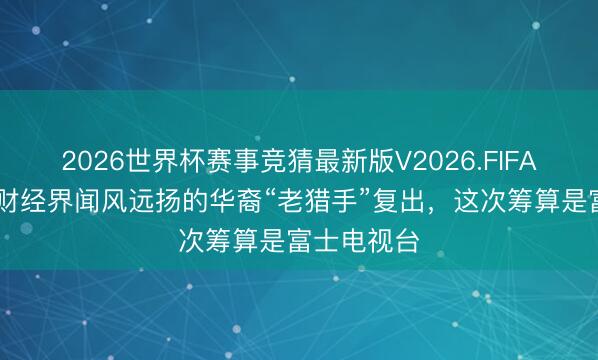 2026世界杯赛事竞猜最新版V2026.FIFA 曾让日本财经界闻风远扬的华裔“老猎手”复出，这次筹算是富士电视台