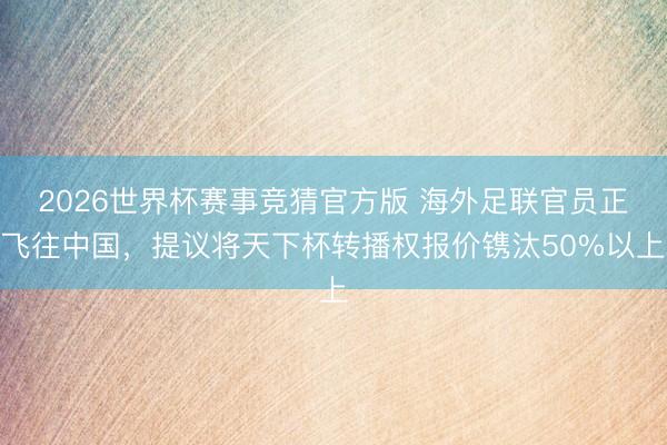 2026世界杯赛事竞猜官方版 海外足联官员正飞往中国，提议将天下杯转播权报价镌汰50%以上