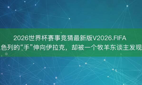 2026世界杯赛事竞猜最新版V2026.FIFA 以色列的“手”伸向伊拉克，却被一个牧羊东谈主发现了
