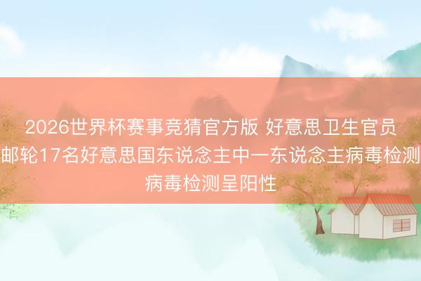 2026世界杯赛事竞猜官方版 好意思卫生官员：涉疫邮轮17名好意思国东说念主中一东说念主病毒检测呈阳性