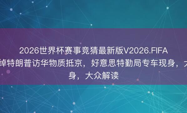 2026世界杯赛事竞猜最新版V2026.FIFA 疑似宽绰特朗普访华物质抵京，好意思特勤局专车现身，大众解读