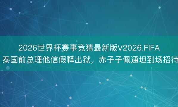 2026世界杯赛事竞猜最新版V2026.FIFA 泰国前总理他信假释出狱，赤子子佩通坦到场招待