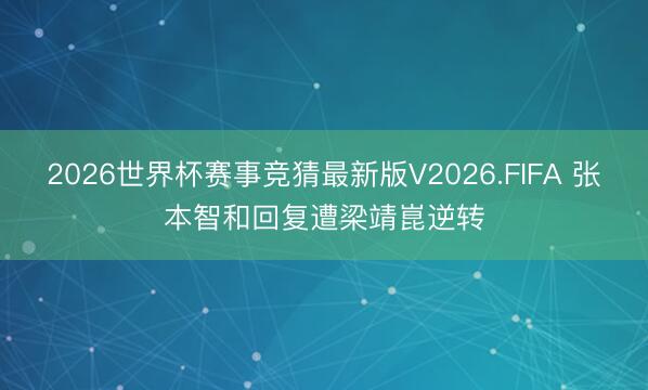 2026世界杯赛事竞猜最新版V2026.FIFA 张本智和回复遭梁靖崑逆转