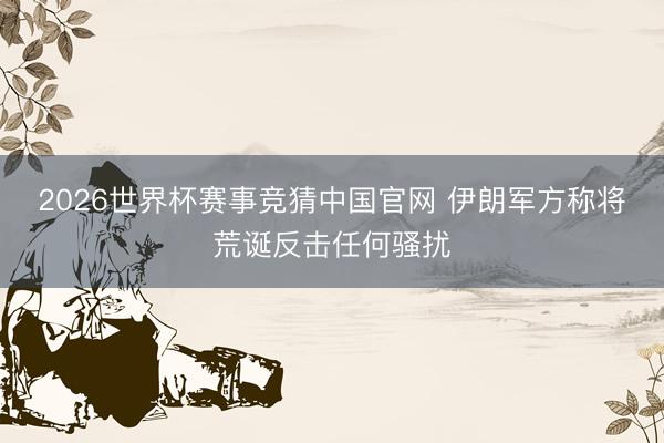 2026世界杯赛事竞猜中国官网 伊朗军方称将荒诞反击任何骚扰