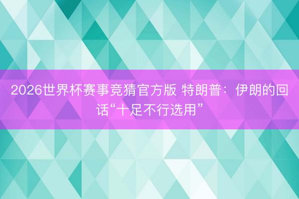 2026世界杯赛事竞猜官方版 特朗普：伊朗的回话“十足不行选用”