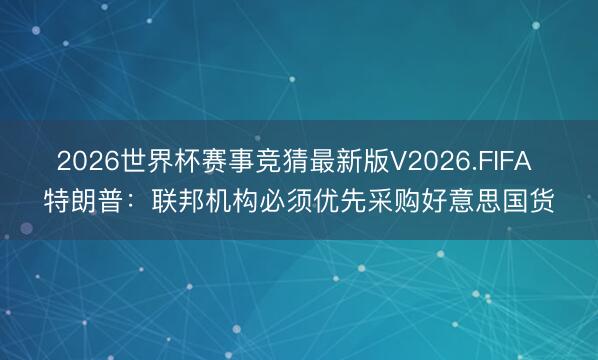 2026世界杯赛事竞猜最新版V2026.FIFA 特朗普：联邦机构必须优先采购好意思国货