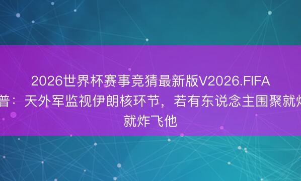 2026世界杯赛事竞猜最新版V2026.FIFA 特朗普：天外军监视伊朗核环节，若有东说念主围聚就炸飞他