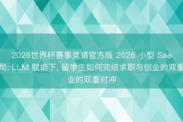 2026世界杯赛事竞猜官方版 2026 小型 SaaS 破局: LLM 赋能下, 留学生如何完结求职与创业的双重对冲