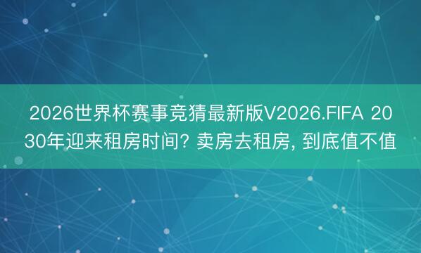 2026世界杯赛事竞猜最新版V2026.FIFA 2030年迎来租房时间? 卖房去租房, 到底值不值