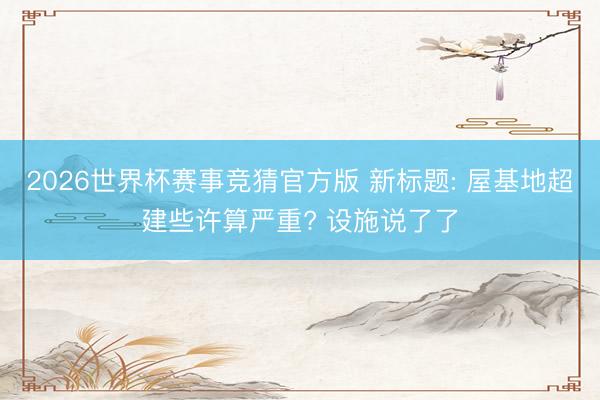 2026世界杯赛事竞猜官方版 新标题: 屋基地超建些许算严重? 设施说了了