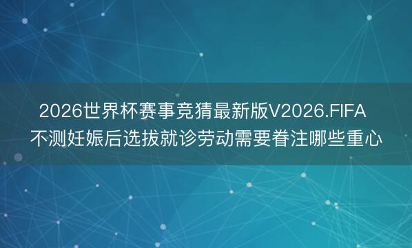 2026世界杯赛事竞猜最新版V2026.FIFA 不测妊娠后选拔就诊劳动需要眷注哪些重心