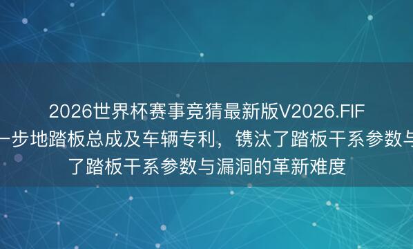 2026世界杯赛事竞猜最新版V2026.FIFA 长安凯程苦求一步地踏板总成及车辆专利，镌汰了踏板干系参数与漏洞的革新难度