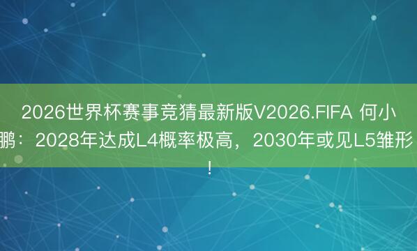 2026世界杯赛事竞猜最新版V2026.FIFA 何小鹏：2028年达成L4概率极高，2030年或见L5雏形！