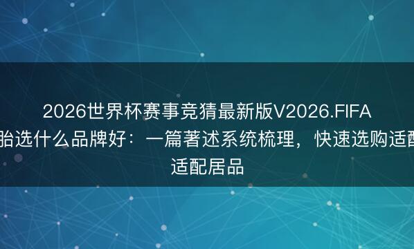 2026世界杯赛事竞猜最新版V2026.FIFA 换轮胎选什么品牌好：一篇著述系统梳理，快速选购适配居品