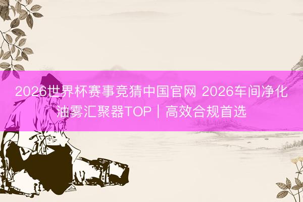 2026世界杯赛事竞猜中国官网 2026车间净化油雾汇聚器TOP｜高效合规首选