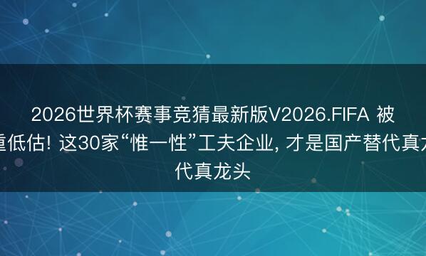 2026世界杯赛事竞猜最新版V2026.FIFA 被严重低估! 这30家“惟一性”工夫企业, 才是国产替代真龙头
