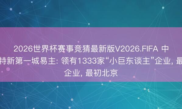 2026世界杯赛事竞猜最新版V2026.FIFA 中国专精特新第一城易主: 领有1333家“小巨东谈主”企业， 最初北京