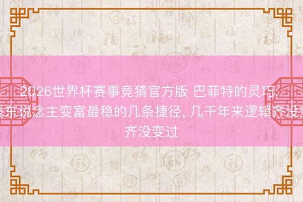 2026世界杯赛事竞猜官方版 巴菲特的灵巧: 粗浅东说念主变富最稳的几条捷径， 几千年来逻辑齐没变过