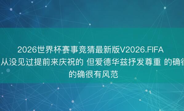 2026世界杯赛事竞猜最新版V2026.FIFA 卡斯尔: 从没见过提前来庆祝的 但爱德华兹抒发尊重 的确很有风范