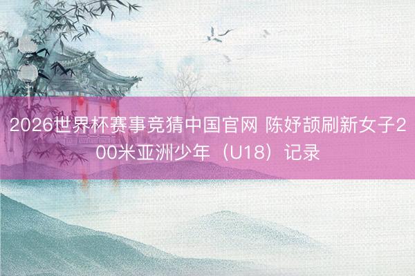 2026世界杯赛事竞猜中国官网 陈妤颉刷新女子200米亚洲少年（U18）记录