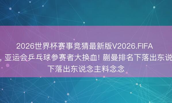 2026世界杯赛事竞猜最新版V2026.FIFA 王励勤亮剑, 亚运会乒乓球参赛者大换血! 蒯曼排名下落出东说念主料念念