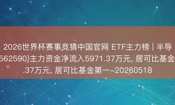 2026世界杯赛事竞猜中国官网 ETF主力榜 | 半导体开导ETF中原(562590)主力资金净流入5971.37万元, 居可比基金第一-20260518