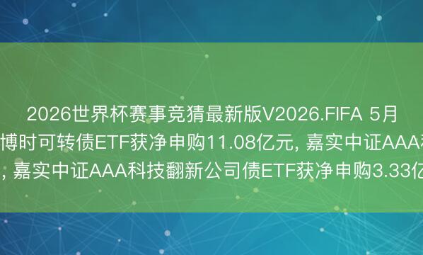 2026世界杯赛事竞猜最新版V2026.FIFA 5月15日最受爱好债券ETF: 博时可转债ETF获净申购11.08亿元， 嘉实中证AAA科技翻新公司债ETF获净申购3.33亿元(名单)