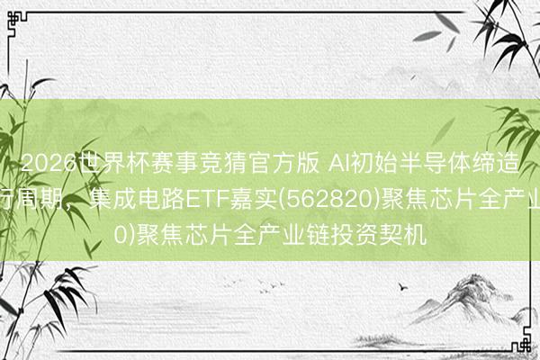 2026世界杯赛事竞猜官方版 AI初始半导体缔造需求进入上行周期，集成电路ETF嘉实(562820)聚焦芯片全产业链投资契机