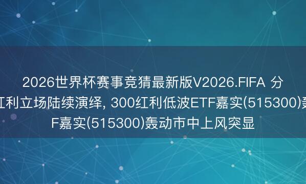 2026世界杯赛事竞猜最新版V2026.FIFA 分成预期提高助推红利立场陆续演绎， 300红利低波ETF嘉实(515300)轰动市中上风突显
