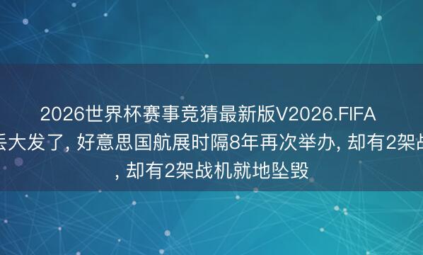 2026世界杯赛事竞猜最新版V2026.FIFA 丢东说念主丢大发了， 好意思国航展时隔8年再次举办， 却有2架战机就地坠毁