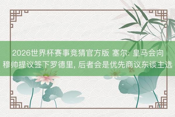 2026世界杯赛事竞猜官方版 塞尔: 皇马会向穆帅提议签下罗德里， 后者会是优先商议东谈主选