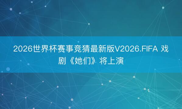 2026世界杯赛事竞猜最新版V2026.FIFA 戏剧《她们》将上演