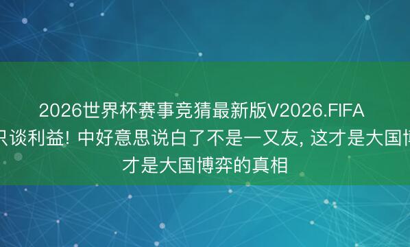 2026世界杯赛事竞猜最新版V2026.FIFA 不谈姿首只谈利益! 中好意思说白了不是一又友， 这才是大国博弈的真相