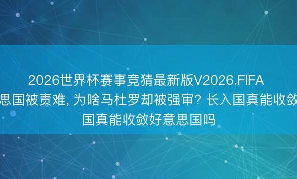 2026世界杯赛事竞猜最新版V2026.FIFA 明明是好意思国被责难， 为啥马杜罗却被强审? 长入国真能收敛好意思国吗