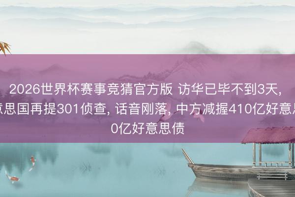 2026世界杯赛事竞猜官方版 访华已毕不到3天， 好意思国再提301侦查， 话音刚落， 中方减握410亿好意思债