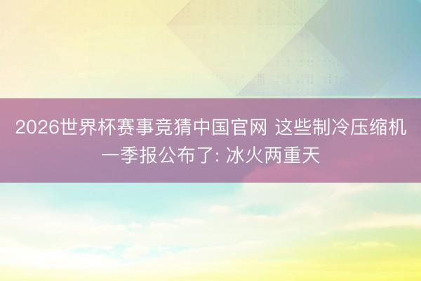 2026世界杯赛事竞猜中国官网 这些制冷压缩机一季报公布了: 冰火两重天